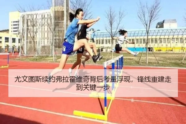 尤文图斯续约弗拉霍维奇背后考量浮现，锋线重建走到关键一步